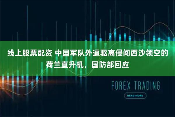 线上股票配资 中国军队外逼驱离侵闯西沙领空的荷兰直升机，国防部回应