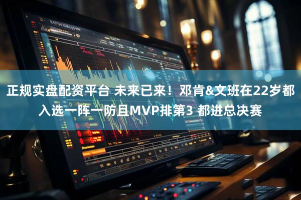 正规实盘配资平台 未来已来！邓肯&文班在22岁都入选一阵一防且MVP排第3 都进总决赛