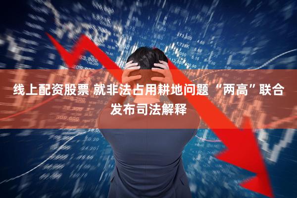 线上配资股票 就非法占用耕地问题 “两高”联合发布司法解释