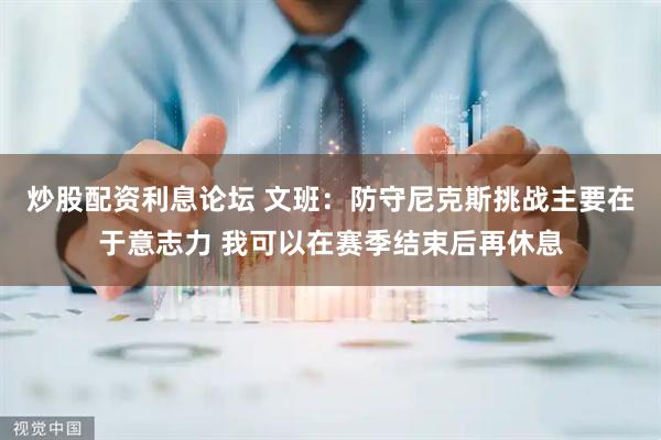 炒股配资利息论坛 文班：防守尼克斯挑战主要在于意志力 我可以在赛季结束后再休息