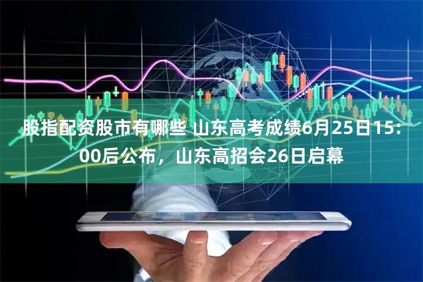 股指配资股市有哪些 山东高考成绩6月25日15:00后公布，山东高招会26日启幕