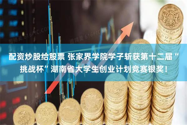 配资炒股给股票 张家界学院学子斩获第十二届“挑战杯”湖南省大学生创业计划竞赛银奖!