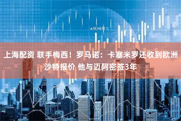 上海配资 联手梅西！罗马诺：卡塞米罗还收到欧洲沙特报价 他与迈阿密签3年