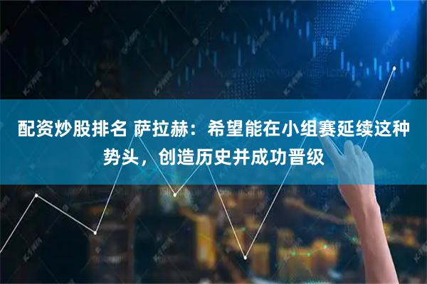 配资炒股排名 萨拉赫：希望能在小组赛延续这种势头，创造历史并成功晋级