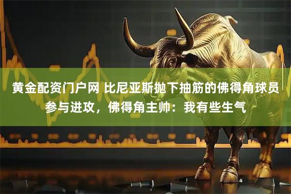 黄金配资门户网 比尼亚斯抛下抽筋的佛得角球员参与进攻，佛得角主帅：我有些生气
