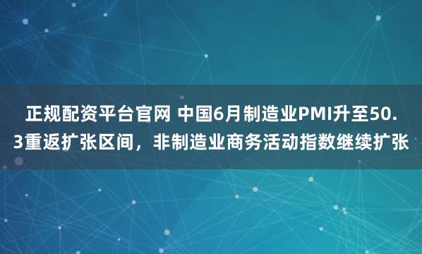 正规配资平台官网 中国6月制造业PMI升至50.3重返扩张区间，非制造业商务活动指数继续扩张