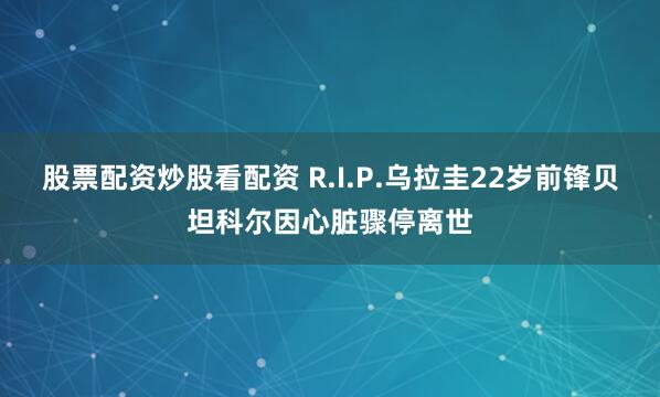 股票配资炒股看配资 R.I.P.乌拉圭22岁前锋贝坦科尔因心脏骤停离世