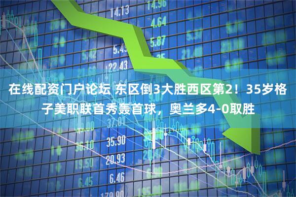 在线配资门户论坛 东区倒3大胜西区第2！35岁格子美职联首秀轰首球，奥兰多4-0取胜