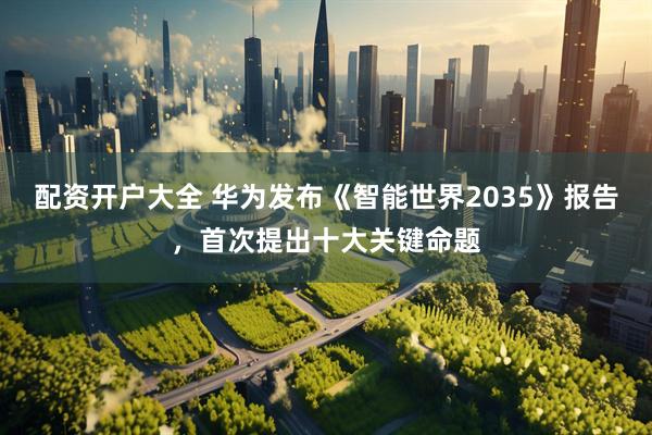 配资开户大全 华为发布《智能世界2035》报告，首次提出十大关键命题