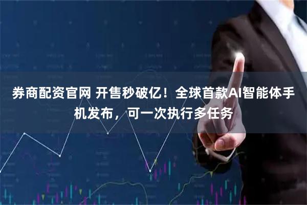 券商配资官网 开售秒破亿！全球首款AI智能体手机发布，可一次执行多任务